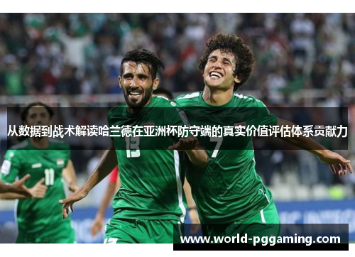 从数据到战术解读哈兰德在亚洲杯防守端的真实价值评估体系贡献力 从数据到战术解读哈兰德在亚洲杯防守端的真实价值评估体系贡献力