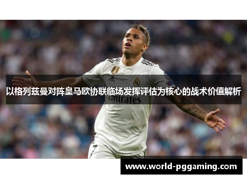 以格列兹曼对阵皇马欧协联临场发挥评估为核心的战术价值解析 以格列兹曼对阵皇马欧协联临场发挥评估为核心的战术价值解析