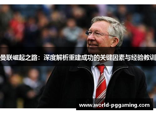 曼联崛起之路:深度解析重建成功的关键因素与经验教训 曼联崛起之路:深度解析重建成功的关键因素与经验教训