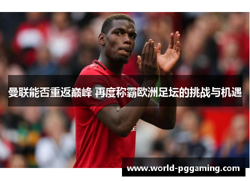 曼联能否重返巅峰 再度称霸欧洲足坛的挑战与机遇 曼联能否重返巅峰 再度称霸欧洲足坛的挑战与机遇