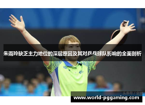 朱雨玲缺乏主力地位的深层原因及其对乒乓球队影响的全面剖析 朱雨玲缺乏主力地位的深层原因及其对乒乓球队影响的全面剖析