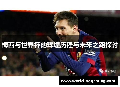 梅西与世界杯的辉煌历程与未来之路探讨