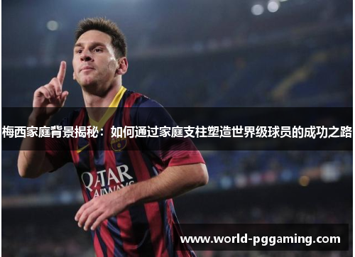 梅西家庭背景揭秘：如何通过家庭支柱塑造世界级球员的成功之路