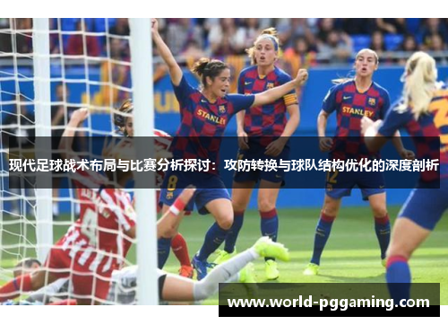 现代足球战术布局与比赛分析探讨：攻防转换与球队结构优化的深度剖析